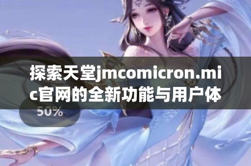 探索天堂jmcomicron.mic官网的全新功能与用户体验