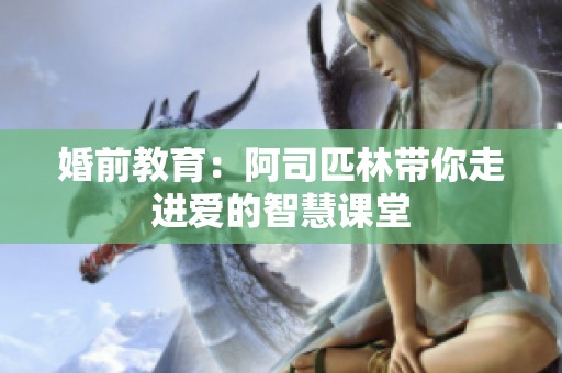 婚前教育：阿司匹林带你走进爱的智慧课堂