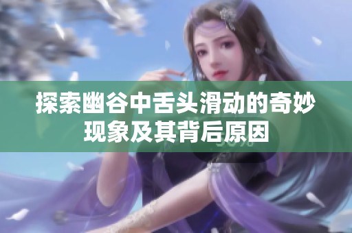 探索幽谷中舌头滑动的奇妙现象及其背后原因
