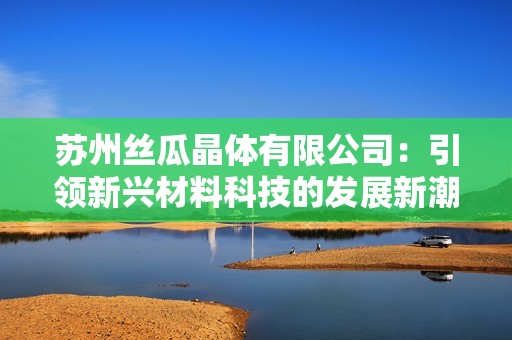 苏州丝瓜晶体有限公司：引领新兴材料科技的发展新潮流