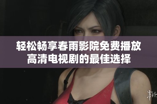轻松畅享春雨影院免费播放高清电视剧的最佳选择