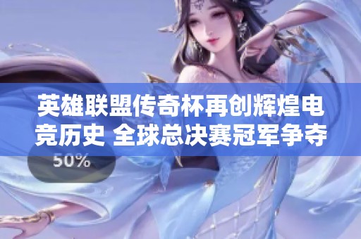 英雄联盟传奇杯再创辉煌电竞历史 全球总决赛冠军争夺战即将开启