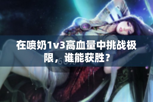 在喷奶1v3高血量中挑战极限，谁能获胜？