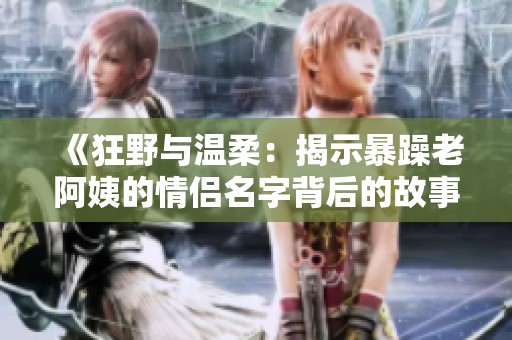 《狂野与温柔：揭示暴躁老阿姨的情侣名字背后的故事》