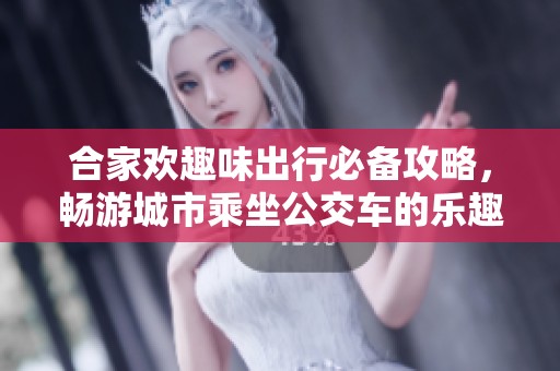 合家欢趣味出行必备攻略，畅游城市乘坐公交车的乐趣与便利