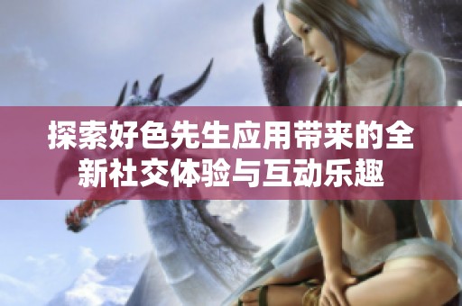 探索好色先生应用带来的全新社交体验与互动乐趣