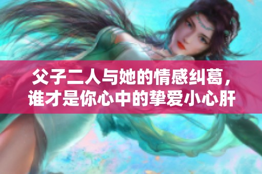 父子二人与她的情感纠葛，谁才是你心中的挚爱小心肝