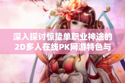 深入探讨惊蛰单职业神途的2D多人在线PK网游特色与玩法全解析