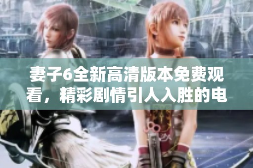 妻子6全新高清版本免费观看，精彩剧情引人入胜的电视剧盛宴