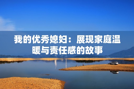 我的优秀媳妇：展现家庭温暖与责任感的故事