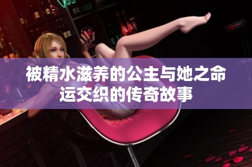 被精水滋养的公主与她之命运交织的传奇故事