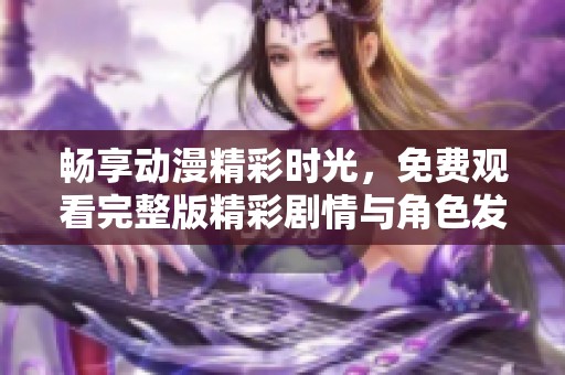畅享动漫精彩时光，免费观看完整版精彩剧情与角色发展