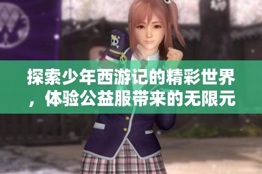 探索少年西游记的精彩世界，体验公益服带来的无限元宝与超值特权服务