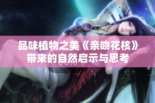 品味植物之美《亲吻花核》带来的自然启示与思考