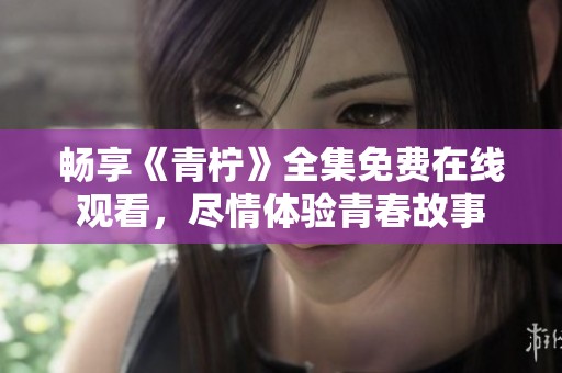 畅享《青柠》全集免费在线观看，尽情体验青春故事
