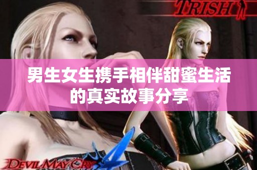 男生女生携手相伴甜蜜生活的真实故事分享
