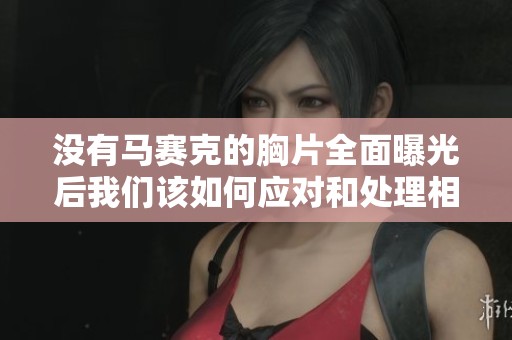 没有马赛克的胸片全面曝光后我们该如何应对和处理相关问题