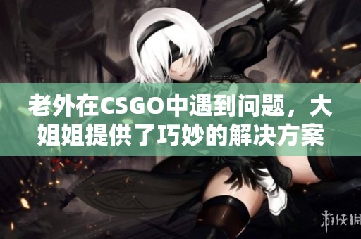 老外在CSGO中遇到问题，大姐姐提供了巧妙的解决方案