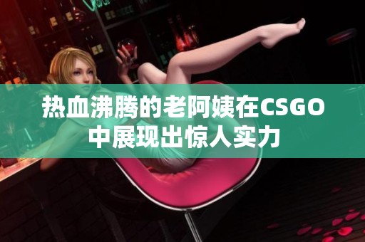 热血沸腾的老阿姨在CSGO中展现出惊人实力