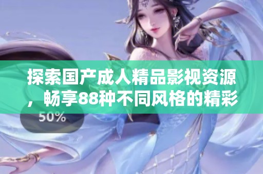 探索国产成人精品影视资源，畅享88种不同风格的精彩内容