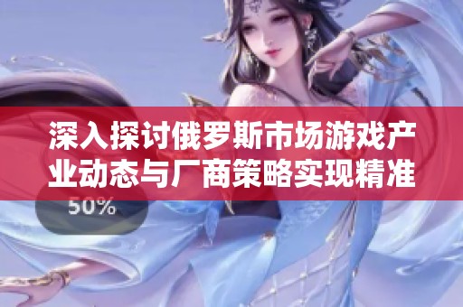 深入探讨俄罗斯市场游戏产业动态与厂商策略实现精准营销的关键因素