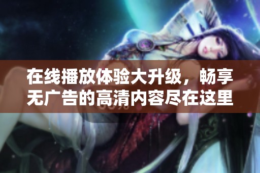 在线播放体验大升级，畅享无广告的高清内容尽在这里