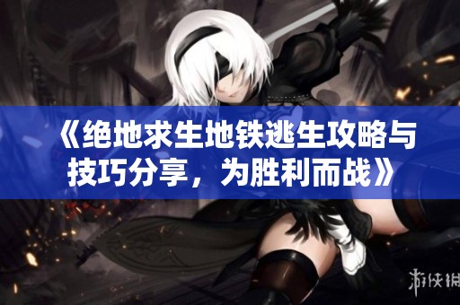 《绝地求生地铁逃生攻略与技巧分享，为胜利而战》