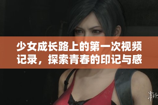 少女成长路上的第一次视频记录，探索青春的印记与感悟