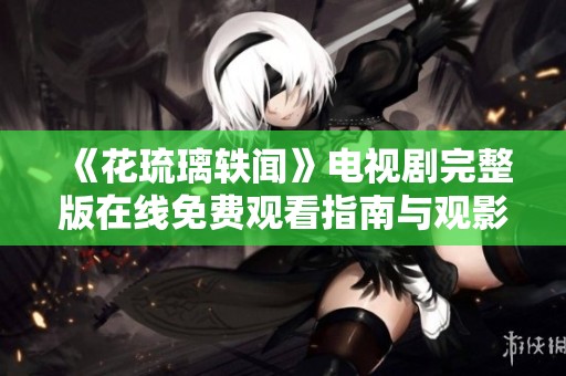 《花琉璃轶闻》电视剧完整版在线免费观看指南与观影推荐