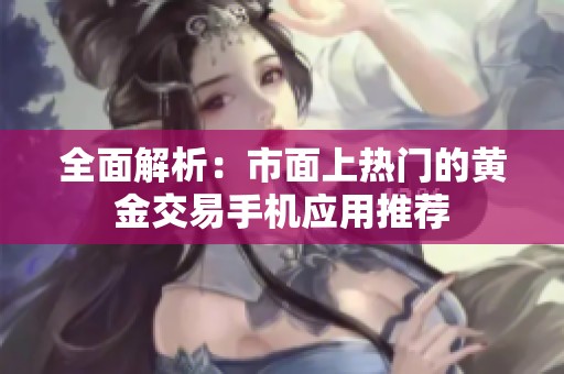 全面解析：市面上热门的黄金交易手机应用推荐