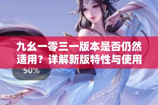 九幺一零三一版本是否仍然适用？详解新版特性与使用情况
