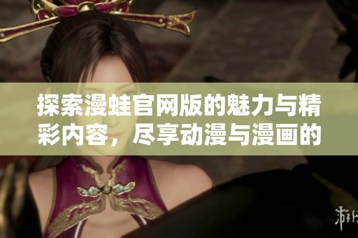 探索漫蛙官网版的魅力与精彩内容，尽享动漫与漫画的乐趣