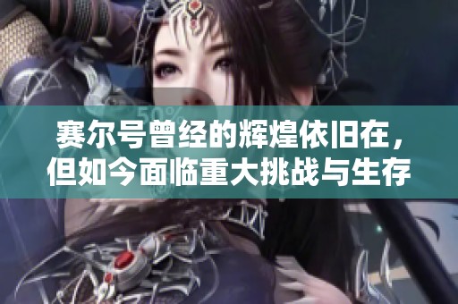 赛尔号曾经的辉煌依旧在，但如今面临重大挑战与生存危机的现状分析