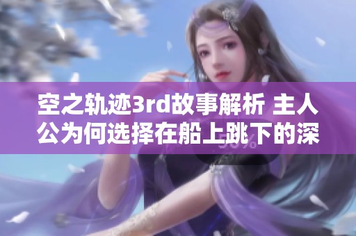 空之轨迹3rd故事解析 主人公为何选择在船上跳下的深层原因与情感转折