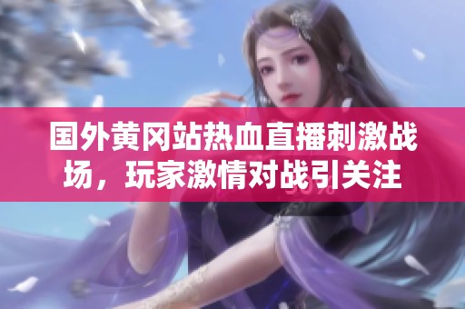 国外黄冈站热血直播刺激战场，玩家激情对战引关注