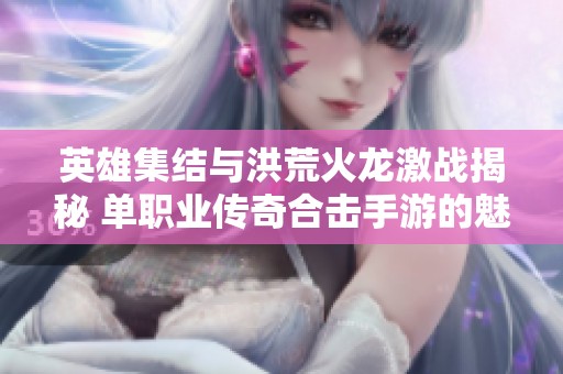 英雄集结与洪荒火龙激战揭秘 单职业传奇合击手游的魅力探索