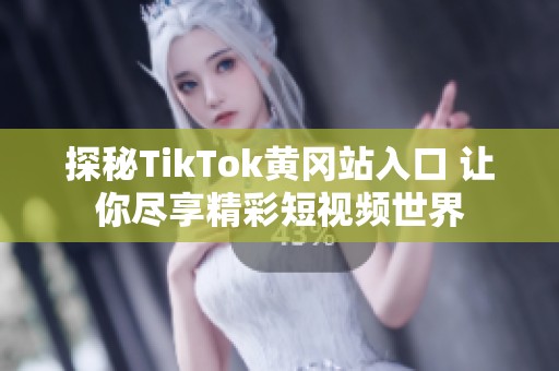 探秘TikTok黄冈站入口 让你尽享精彩短视频世界
