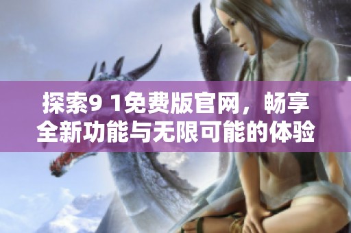 探索9 1免费版官网，畅享全新功能与无限可能的体验