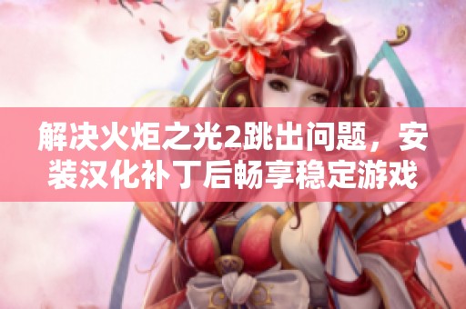解决火炬之光2跳出问题，安装汉化补丁后畅享稳定游戏体验攻略