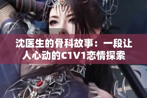 沈医生的骨科故事：一段让人心动的C1V1恋情探索