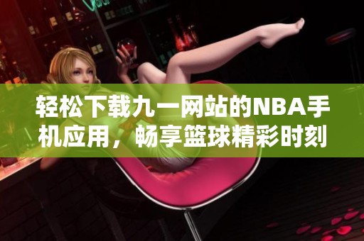 轻松下载九一网站的NBA手机应用，畅享篮球精彩时刻