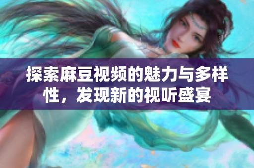 探索麻豆视频的魅力与多样性，发现新的视听盛宴