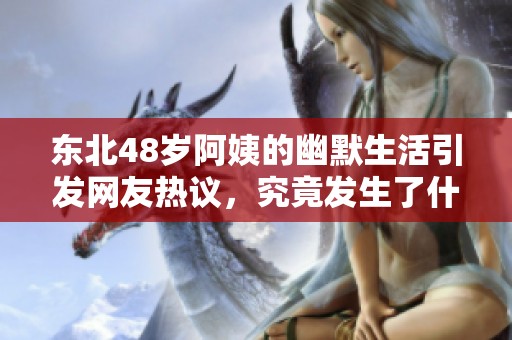 东北48岁阿姨的幽默生活引发网友热议，究竟发生了什么？