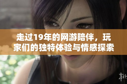 走过19年的网游陪伴，玩家们的独特体验与情感探索之旅是什么样的呢