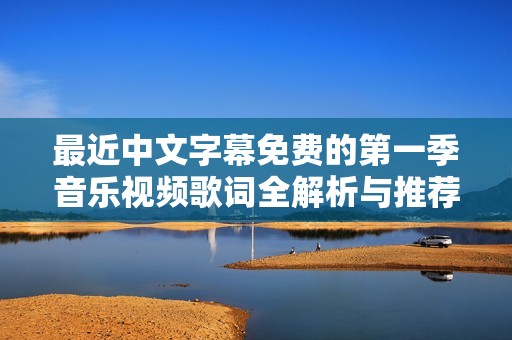最近中文字幕免费的第一季音乐视频歌词全解析与推荐