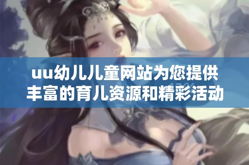uu幼儿儿童网站为您提供丰富的育儿资源和精彩活动