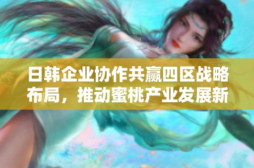 日韩企业协作共赢四区战略布局，推动蜜桃产业发展新机遇