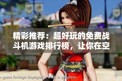 精彩推荐：超好玩的免费战斗机游戏排行榜，让你在空中驰骋无限乐趣