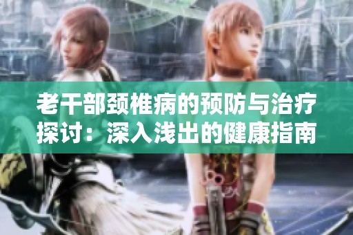 老干部颈椎病的预防与治疗探讨：深入浅出的健康指南