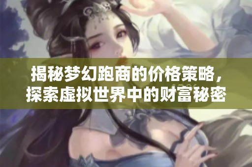 揭秘梦幻跑商的价格策略，探索虚拟世界中的财富秘密与游戏经济链条